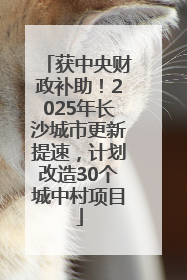 获中央财政补助！2025年长沙城市更新提速，计划改造30个城中村项目