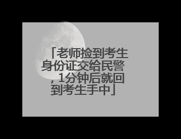 老师捡到考生身份证交给民警，1分钟后就回到考生手中
