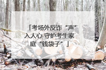考场外反诈“声”入人心 守护考生家庭“钱袋子”