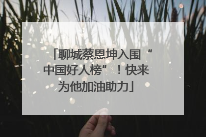 聊城蔡恩坤入围“中国好人榜”！快来为他加油助力
