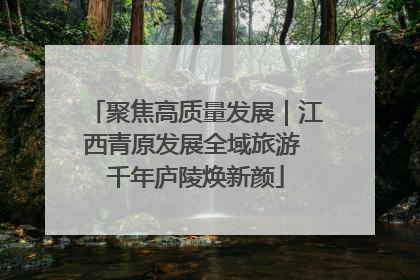 聚焦高质量发展｜江西青原发展全域旅游 千年庐陵焕新颜