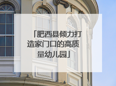 肥西县倾力打造家门口的高质量幼儿园