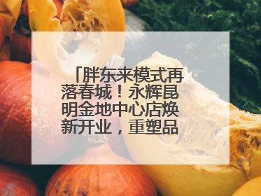 胖东来模式再落春城！永辉昆明金地中心店焕新开业，重塑品质零售新标杆