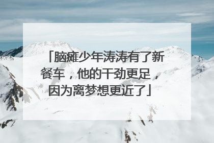 脑瘫少年涛涛有了新餐车，他的干劲更足，因为离梦想更近了