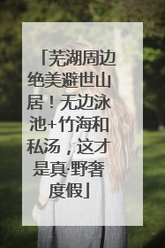 芜湖周边绝美避世山居！无边泳池+竹海和私汤，这才是真·野奢度假