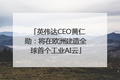 英伟达CEO黄仁勋：将在欧洲建造全球首个工业AI云