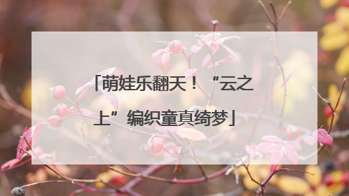 萌娃乐翻天！“云之上”编织童真绮梦