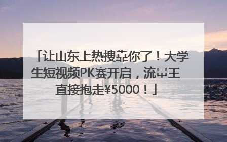 让山东上热搜靠你了！大学生短视频PK赛开启，流量王直接抱走¥5000！