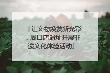 让文物焕发新光彩，周口店遗址开展非遗文化体验活动