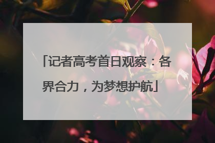 记者高考首日观察：各界合力，为梦想护航
