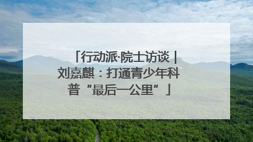 行动派·院士访谈｜刘嘉麒：打通青少年科普“最后一公里”