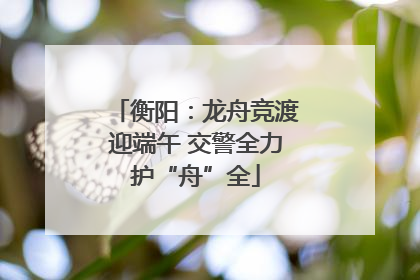 衡阳：龙舟竞渡迎端午 交警全力护“舟”全