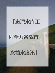 袁湾水库工程全力备战首次挡水度汛