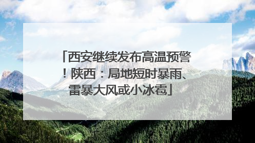 西安继续发布高温预警！陕西：局地短时暴雨、雷暴大风或小冰雹