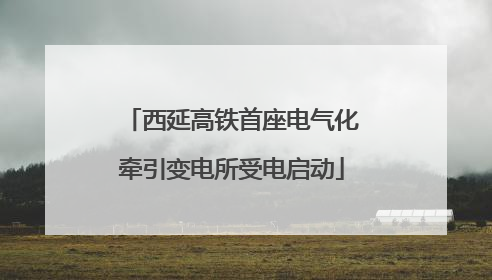 西延高铁首座电气化牵引变电所受电启动