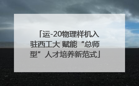 运-20物理样机入驻西工大 赋能“总师型”人才培养新范式