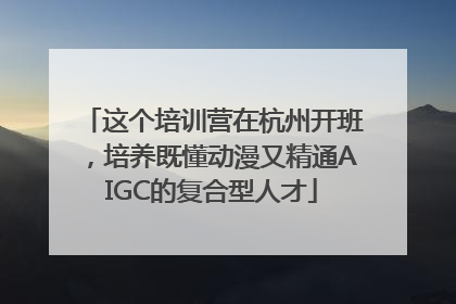 这个培训营在杭州开班，培养既懂动漫又精通AIGC的复合型人才