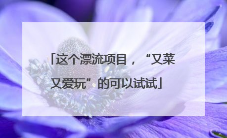 这个漂流项目，“又菜又爱玩”的可以试试