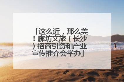 这么近，那么美！廊坊文旅（长沙）招商引资和产业宣传推介会举办
