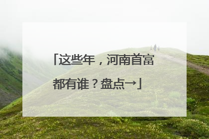 这些年，河南首富都有谁？盘点→