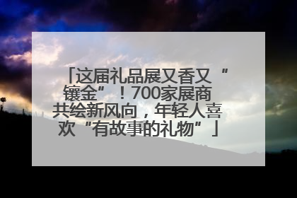 这届礼品展又香又“镶金”！700家展商共绘新风向，年轻人喜欢“有故事的礼物”