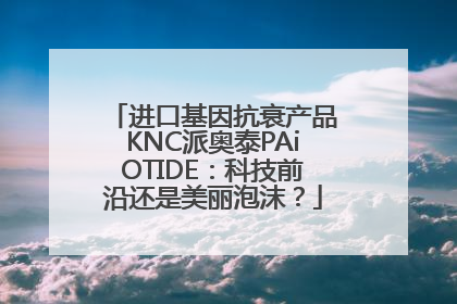 进口基因抗衰产品KNC派奥泰PAiOTIDE：科技前沿还是美丽泡沫？