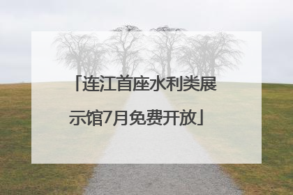 连江首座水利类展示馆7月免费开放