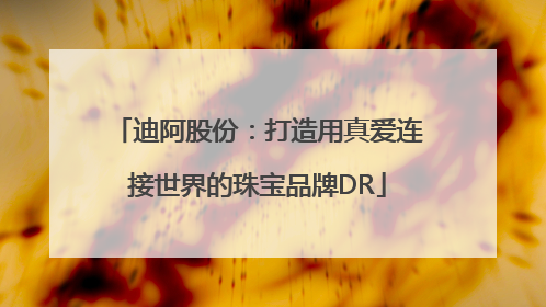 迪阿股份：打造用真爱连接世界的珠宝品牌DR