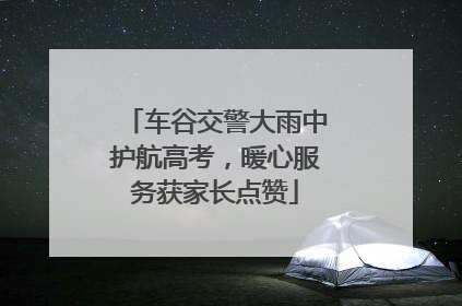车谷交警大雨中护航高考，暖心服务获家长点赞