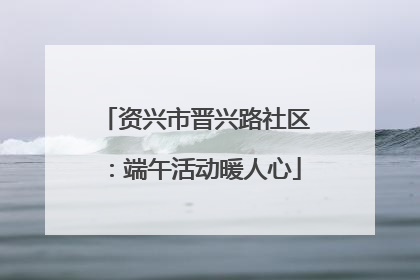 资兴市晋兴路社区：端午活动暖人心