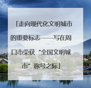 走向现代化文明城市的重要标志——写在周口市荣获“全国文明城市”称号之际