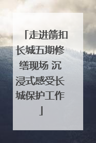 走进箭扣长城五期修缮现场 沉浸式感受长城保护工作