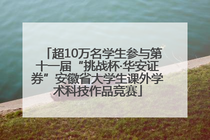 超10万名学生参与第十一届“挑战杯·华安证券”安徽省大学生课外学术科技作品竞赛