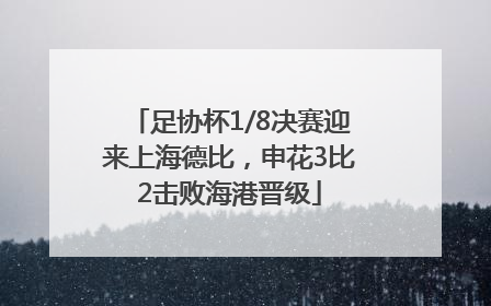 足协杯1/8决赛迎来上海德比，申花3比2击败海港晋级