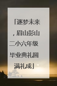 逐梦未来，眉山彭山二小六年级毕业典礼圆满礼成