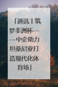 通讯丨筑梦非洲杯——中企助力坦桑尼亚打造现代化体育场