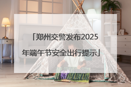 郑州交警发布2025年端午节安全出行提示