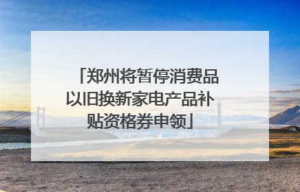 郑州将暂停消费品以旧换新家电产品补贴资格券申领
