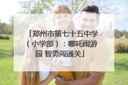 郑州市第七十五中学（小学部）：哪吒闹游园 智勇闯通关