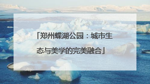 郑州蝶湖公园：城市生态与美学的完美融合
