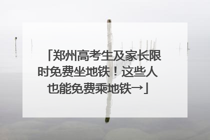 郑州高考生及家长限时免费坐地铁！这些人也能免费乘地铁→