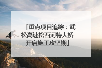重点项目追踪：武松高速松西河特大桥开启施工攻坚期