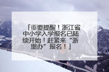 重要提醒！浙江省中小学入学报名已陆续开始！赶紧来“浙里办”报名！