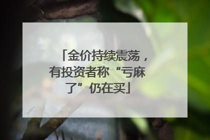 金价持续震荡，有投资者称“亏麻了”仍在买