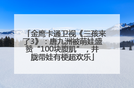 金鹰卡通卫视《三孩来了3》：唐九洲被萌娃盛赞“100块腹肌”，井胧带娃有梗超欢乐