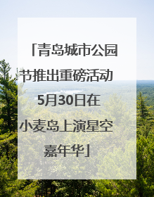 青岛城市公园节推出重磅活动 5月30日在小麦岛上演星空嘉年华