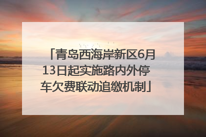 青岛西海岸新区6月13日起实施路内外停车欠费联动追缴机制