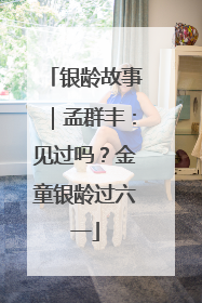 银龄故事｜孟群丰：见过吗？金童银龄过六一