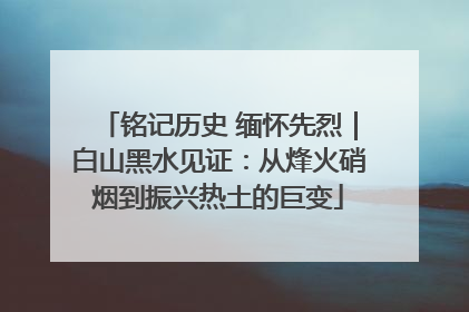 铭记历史 缅怀先烈｜白山黑水见证：从烽火硝烟到振兴热土的巨变