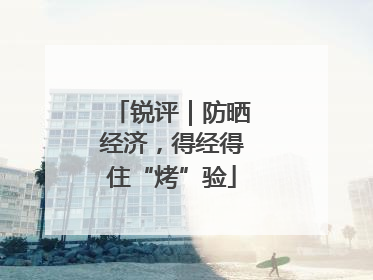锐评｜防晒经济，得经得住“烤”验